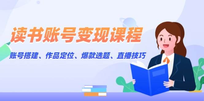 读书账号变现课程：账号搭建、作品定位、爆款选题、直播技巧 -1