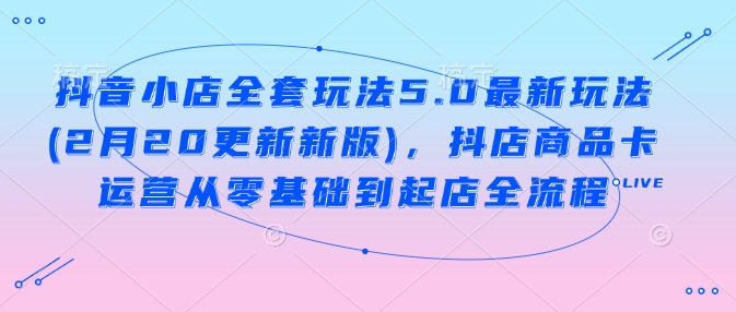 抖音小店全套玩法5.0最新玩法(2月20更新新版)，抖店商品卡运营从零基础到起店全流程 -1