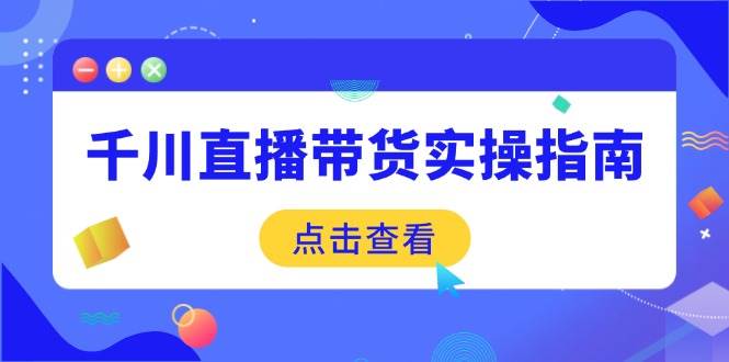 千川直播带货实操指南：从选品到数据优化，基础到实操全面覆盖 -1