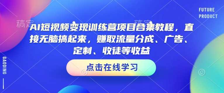 AI短视频变现训练营项目合集教程，直接无脑搞起来，赚取流量分成、广告、定制、收徒等收益（0302更新） -1