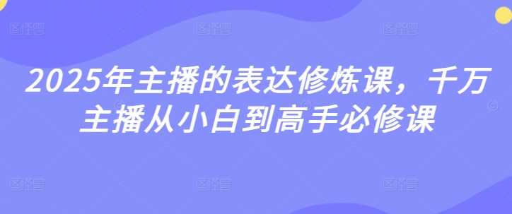 2025年主播的表达修炼课，千万主播从小白到高手必修课 -1