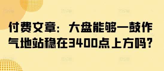 付费文章：大盘能够一鼓作气地站稳在3400点上方吗? -1