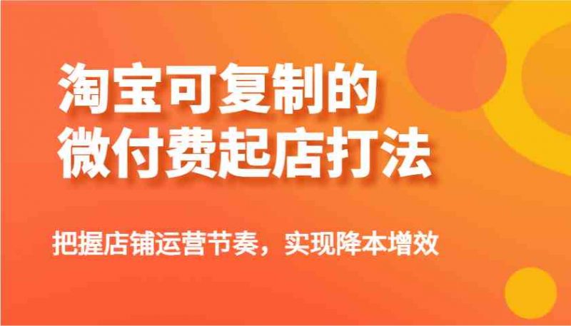 淘宝可复制的微付费起店打法，把握店铺运营节奏，实现降本增效！ -1